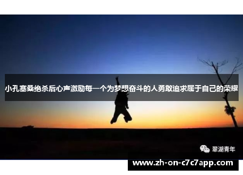 小孔塞桑绝杀后心声激励每一个为梦想奋斗的人勇敢追求属于自己的荣耀