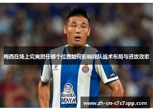 梅西在场上究竟担任哪个位置如何影响球队战术布局与进攻效率