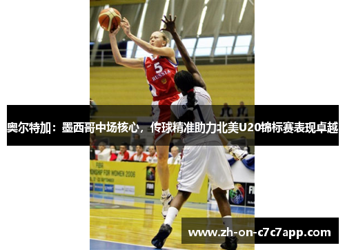奥尔特加：墨西哥中场核心，传球精准助力北美U20锦标赛表现卓越