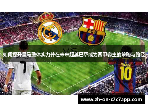 如何提升皇马整体实力并在未来超越巴萨成为西甲霸主的策略与路径 如何提升皇马整体实力并在未来超越巴萨成为西甲霸主的策略与路径
