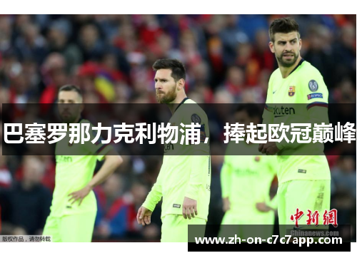 巴塞罗那力克利物浦,捧起欧冠巅峰 巴塞罗那力克利物浦,捧起欧冠巅峰