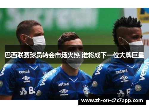 巴西联赛球员转会市场火热 谁将成下一位大牌巨星 巴西联赛球员转会市场火热 谁将成下一位大牌巨星