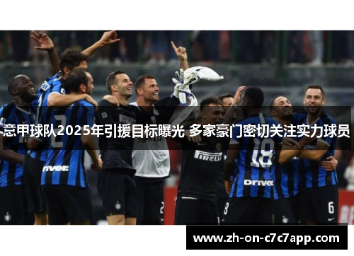 意甲球队2025年引援目标曝光 多家豪门密切关注实力球员 意甲球队2025年引援目标曝光 多家豪门密切关注实力球员