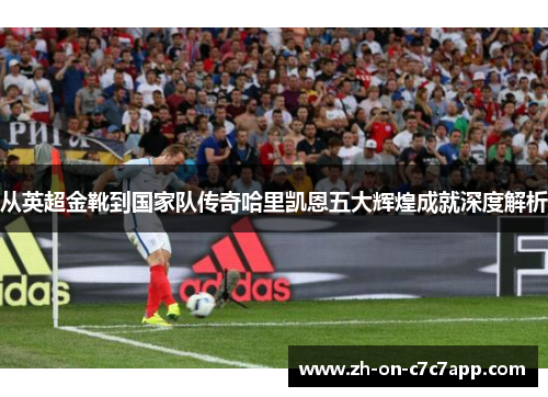 从英超金靴到国家队传奇哈里凯恩五大辉煌成就深度解析