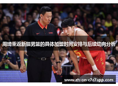 周琦重返新疆男篮的具体加盟时间安排与后续动向分析 周琦重返新疆男篮的具体加盟时间安排与后续动向分析