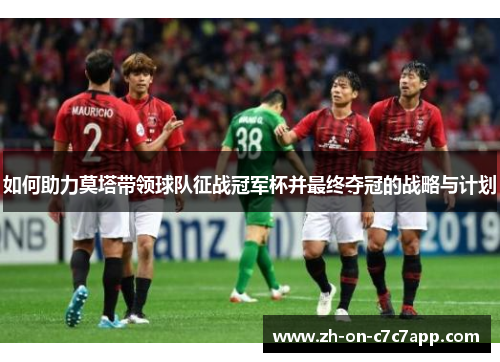 如何助力莫塔带领球队征战冠军杯并最终夺冠的战略与计划