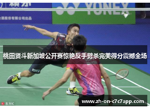 桃田贤斗新加坡公开赛惊艳反手劈杀完美得分震撼全场