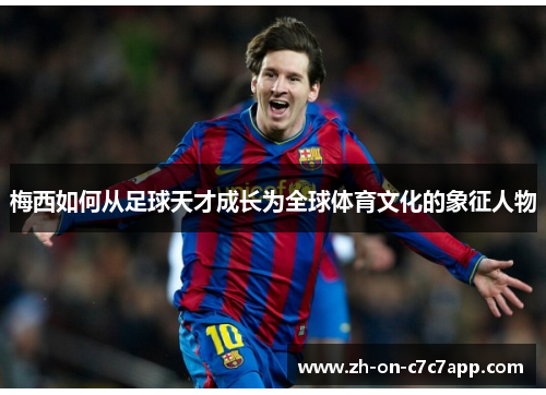 梅西如何从足球天才成长为全球体育文化的象征人物 梅西如何从足球天才成长为全球体育文化的象征人物