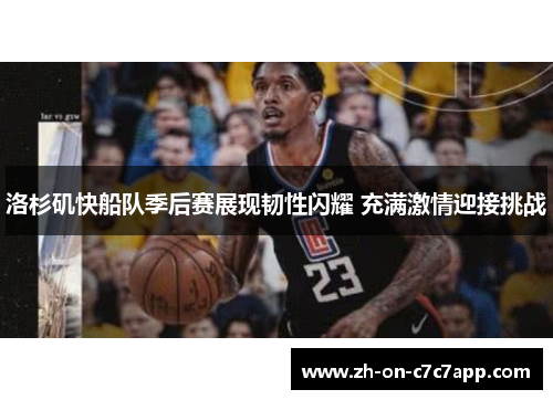 洛杉矶快船队季后赛展现韧性闪耀 充满激情迎接挑战 洛杉矶快船队季后赛展现韧性闪耀 充满激情迎接挑战