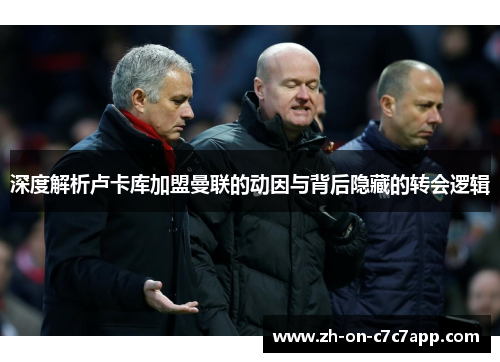 深度解析卢卡库加盟曼联的动因与背后隐藏的转会逻辑 深度解析卢卡库加盟曼联的动因与背后隐藏的转会逻辑