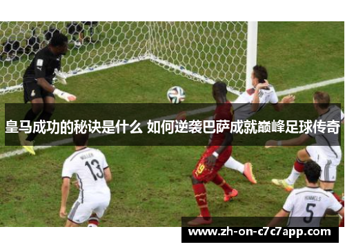 皇马成功的秘诀是什么 如何逆袭巴萨成就巅峰足球传奇 皇马成功的秘诀是什么 如何逆袭巴萨成就巅峰足球传奇