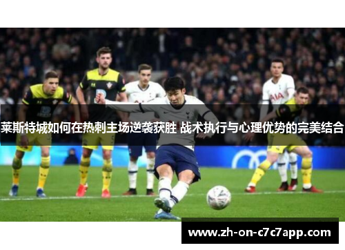 莱斯特城如何在热刺主场逆袭获胜 战术执行与心理优势的完美结合