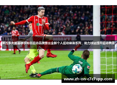 莱万多夫斯基联手知名运动品牌推出全新个人运动装备系列，助力球迷提升运动表现