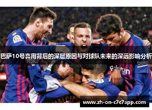 巴萨10号弃用背后的深层原因与对球队未来的深远影响分析 巴萨10号弃用背后的深层原因与对球队未来的深远影响分析