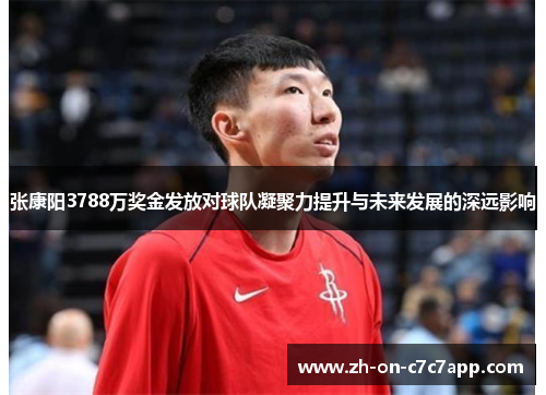 张康阳3788万奖金发放对球队凝聚力提升与未来发展的深远影响 张康阳3788万奖金发放对球队凝聚力提升与未来发展的深远影响