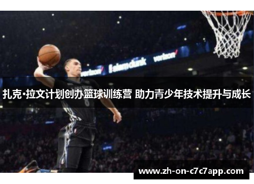 扎克·拉文计划创办篮球训练营 助力青少年技术提升与成长