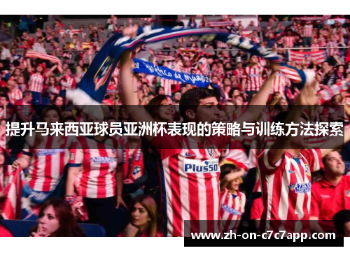 提升马来西亚球员亚洲杯表现的策略与训练方法探索