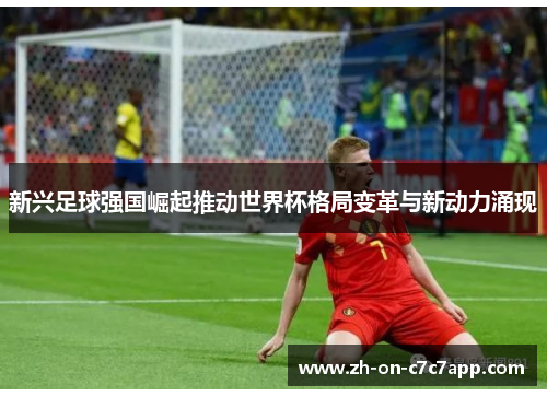 新兴足球强国崛起推动世界杯格局变革与新动力涌现 新兴足球强国崛起推动世界杯格局变革与新动力涌现