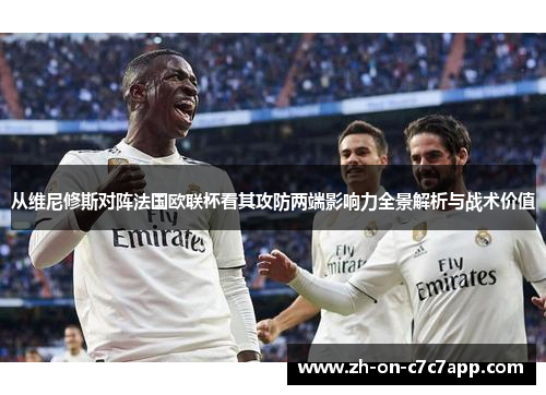 从维尼修斯对阵法国欧联杯看其攻防两端影响力全景解析与战术价值 从维尼修斯对阵法国欧联杯看其攻防两端影响力全景解析与战术价值