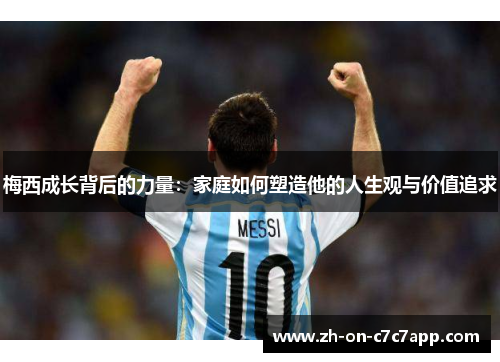 梅西成长背后的力量：家庭如何塑造他的人生观与价值追求