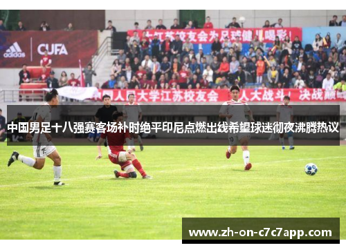 中国男足十八强赛客场补时绝平印尼点燃出线希望球迷彻夜沸腾热议