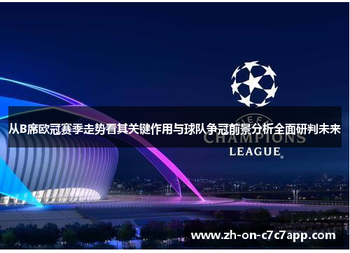 从B席欧冠赛季走势看其关键作用与球队争冠前景分析全面研判未来 从B席欧冠赛季走势看其关键作用与球队争冠前景分析全面研判未来