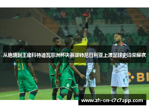 从绝境到王座科特迪瓦非洲杯决赛逆转尼日利亚上演足球史诗荣耀夜