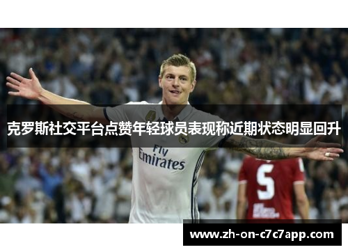 克罗斯社交平台点赞年轻球员表现称近期状态明显回升