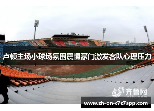 卢顿主场小球场氛围震慑豪门激发客队心理压力