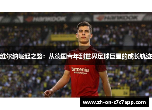 维尔纳崛起之路：从德国青年到世界足球巨星的成长轨迹