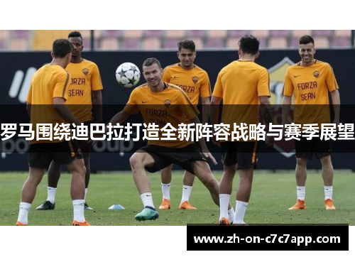 罗马围绕迪巴拉打造全新阵容战略与赛季展望