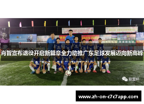 肖智宣布退役开启新篇章全力助推广东足球发展迈向新高峰