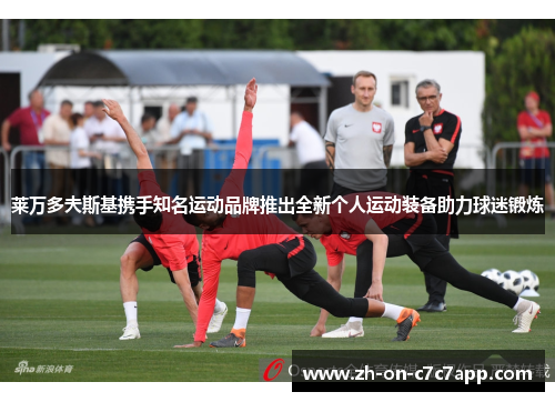 莱万多夫斯基携手知名运动品牌推出全新个人运动装备助力球迷锻炼