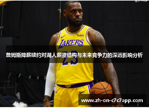 詹姆斯降薪续约对湖人薪资结构与未来竞争力的深远影响分析 詹姆斯降薪续约对湖人薪资结构与未来竞争力的深远影响分析