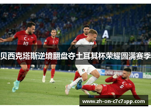 贝西克塔斯逆境翻盘夺土耳其杯荣耀圆满赛季 贝西克塔斯逆境翻盘夺土耳其杯荣耀圆满赛季