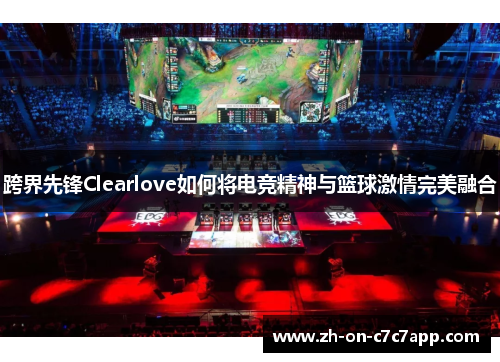 跨界先锋Clearlove如何将电竞精神与篮球激情完美融合
