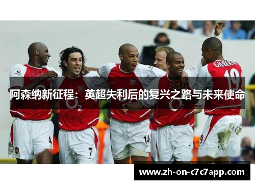 阿森纳新征程:英超失利后的复兴之路与未来使命 阿森纳新征程:英超失利后的复兴之路与未来使命