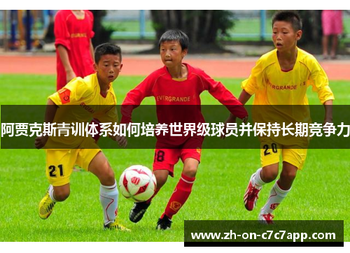 阿贾克斯青训体系如何培养世界级球员并保持长期竞争力 阿贾克斯青训体系如何培养世界级球员并保持长期竞争力