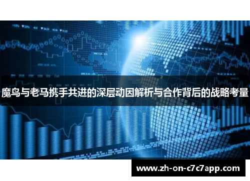 魔鸟与老马携手共进的深层动因解析与合作背后的战略考量 魔鸟与老马携手共进的深层动因解析与合作背后的战略考量